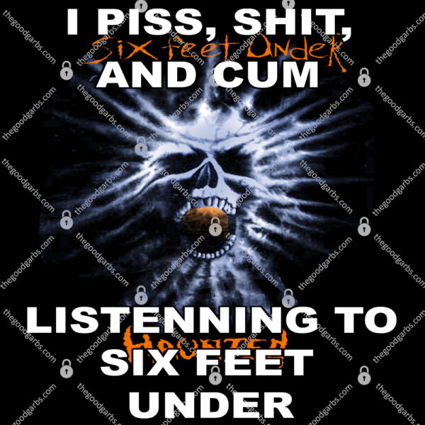 I Piss Shit Six Feet Under And Cum Listening To Haunted Six Feet Under Shirt 1