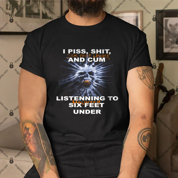 I Piss Shit Six Feet Under And Cum Listening To Haunted Six Feet Under Shirt