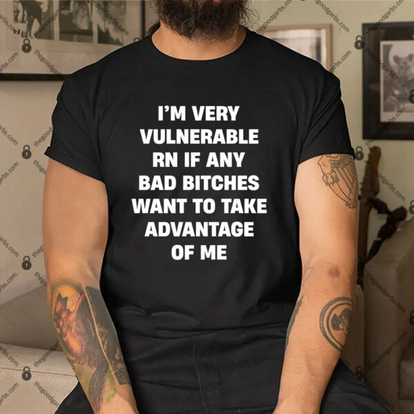 I'm Very Vulnerable Right Now Shirt If Any Bad Bitches Want To Take Advantage Of Me