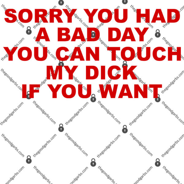 Sorry You Had A Bad Day You Can Touch My Dick If You Want Shirt