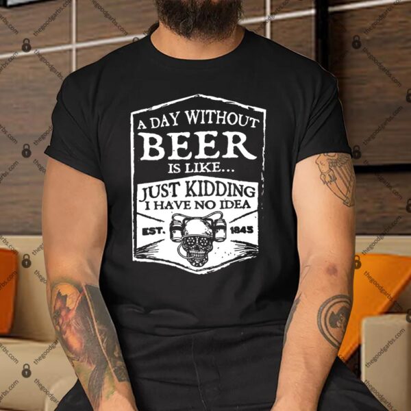 A day Without Beer Is Like Just Kidding I Have No Idea Est 1845 Shirt