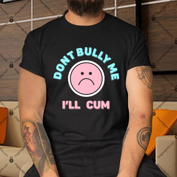Don't Bully Me I'll Cum Shirt