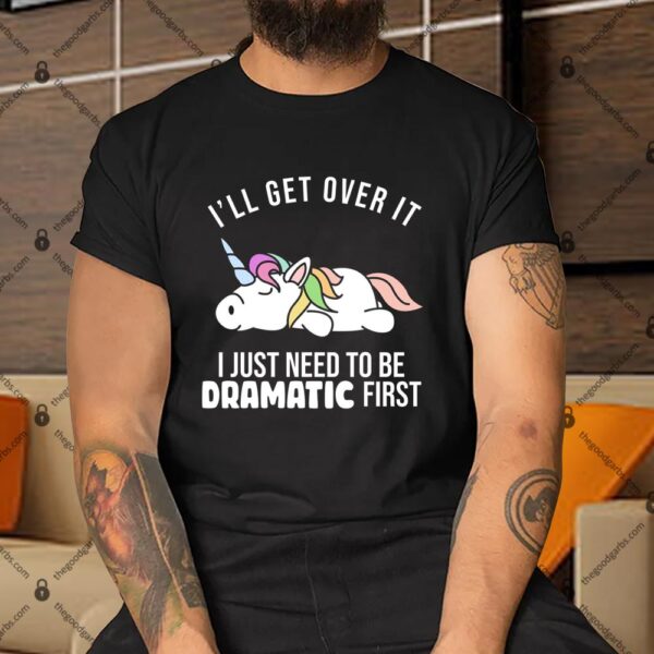 I'll Get Over It I Just Need To Be Dramatic First Funny Unicorn Shirt