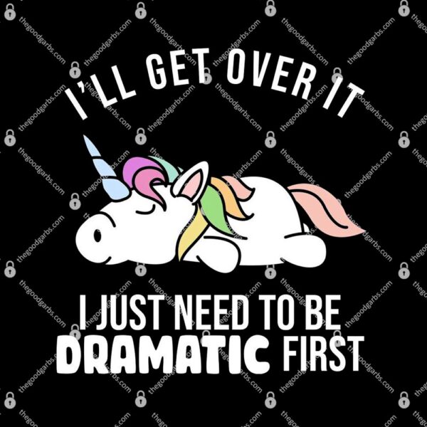I'll Get Over It I Just Need To Be Dramatic First Funny Unicorn T-Shirt
