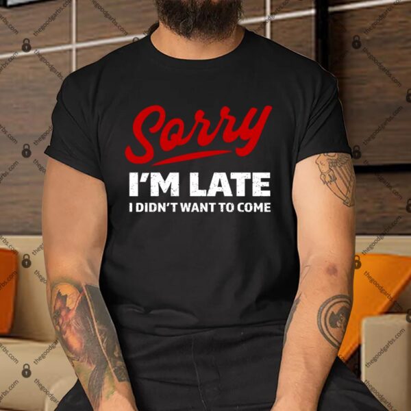 I’m Sorry I’m Late I Didn’t Want To Come Shirt