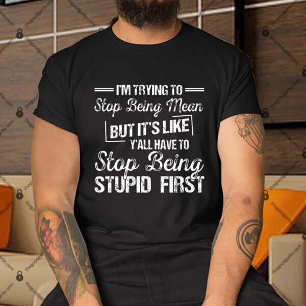 I’m Trying To Stop Being Mean But It’s Like Y’all Have To Stop Being Stupid First Shirt