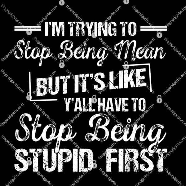 I’m Trying To Stop Being Mean But It’s Like Y’all Have To Stop Being Stupid First T-Shirt