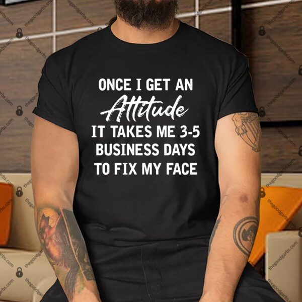 Once I Get An Attitude It Takes Me 3-5 Business Days To Fix My Face Shirt