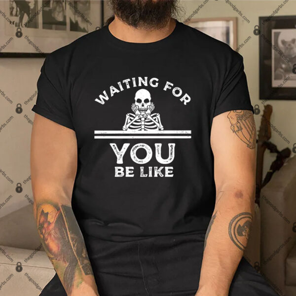 Skeleton Waiting Meme Waiting For You Be Like Shirt
