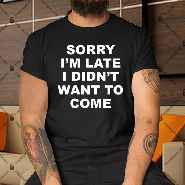 Sorry I'm Late I Didn't Want To Come Shirt