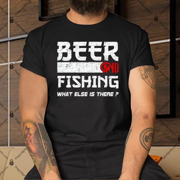 Beer And Fishing What Else Is There Funny Fishing Meme Shirt