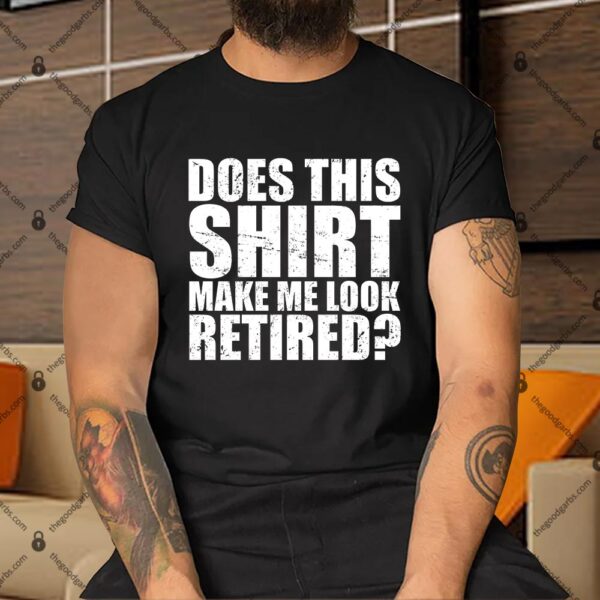 Does This Shirt Make Me Look Retired Shirt