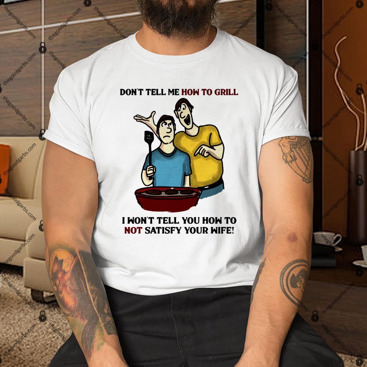 Don't Tell Me How To Grill I Won't Tell You How To Not Satisfy Your Wife Shirt