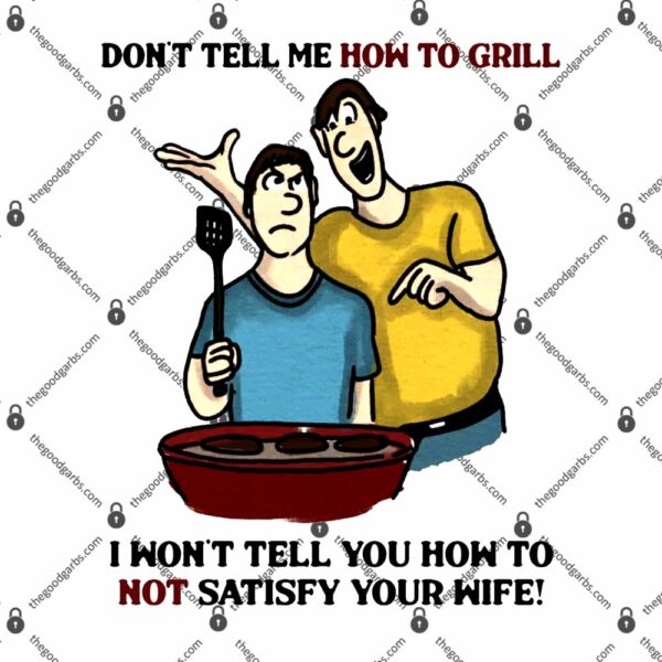 Don't Tell Me How To Grill I Won't Tell You How To Not Satisfy Your Wife T-Shirt