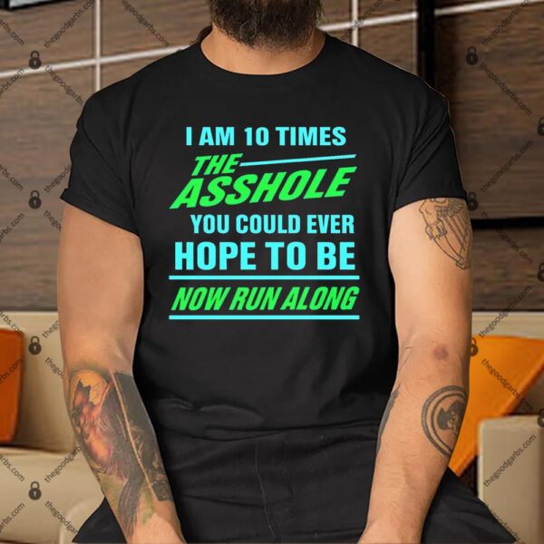 I Am 10 Times The Asshole You Could Ever Hope To Be Now Run Along Shirt