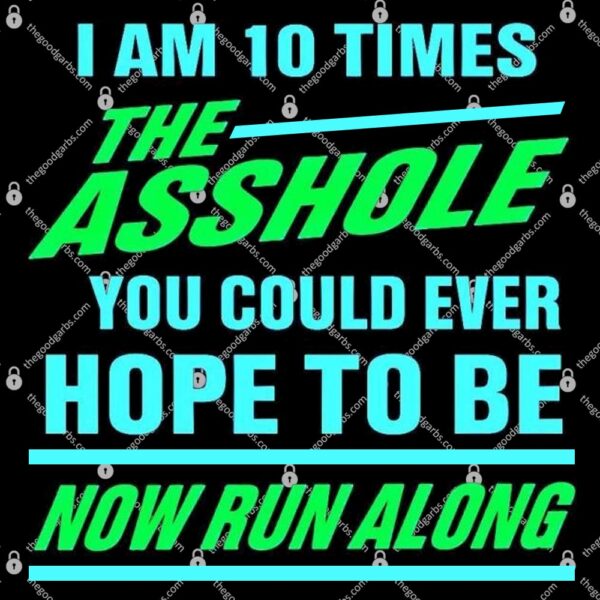 I Am 10 Times The Asshole You Could Ever Hope To Be Now Run Along T-Shirt