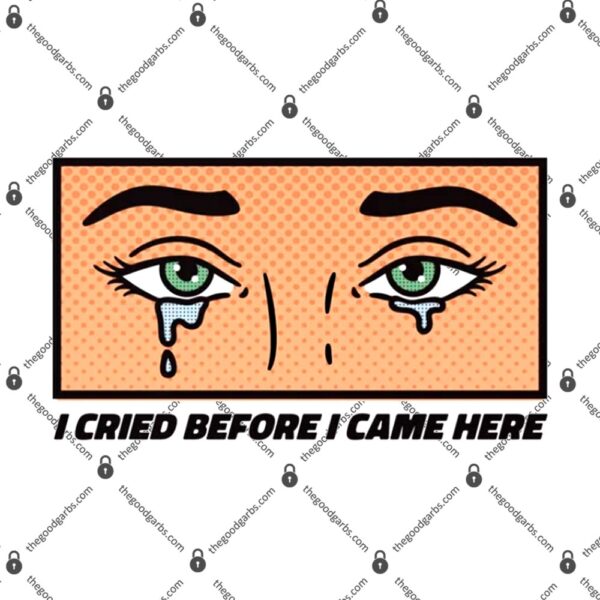I Cried Before I Came Here T-Shirt
