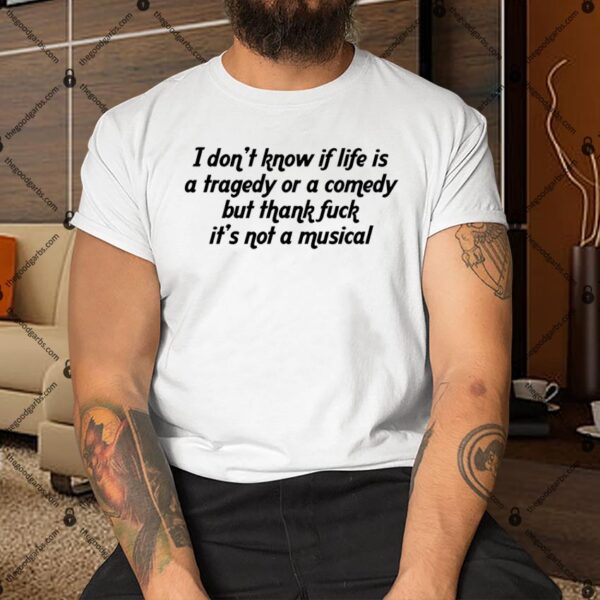 I Don't Know If Life Is A Tragedy Or A Comedy Shirt But Thank Fuck It's Not A Musical Shirt