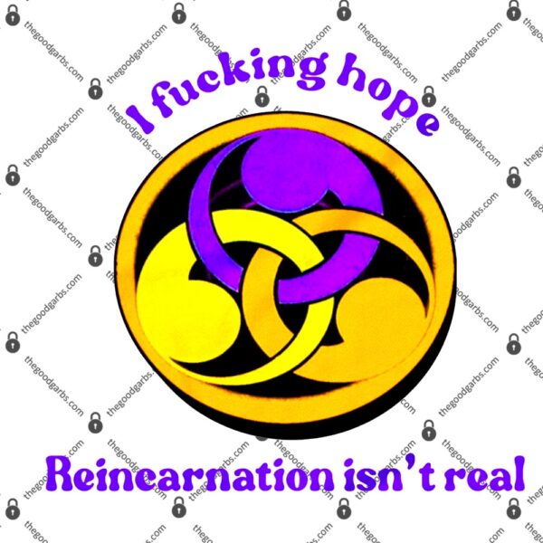 I Fucking Hope Reincarnation Isn't Real T-Shirt