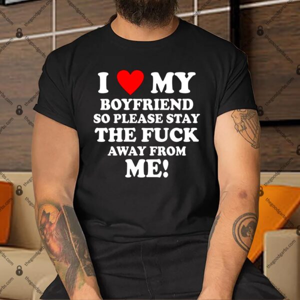 I Love My Boyfriend So Please Stay The F Away From Me Funny Shirt