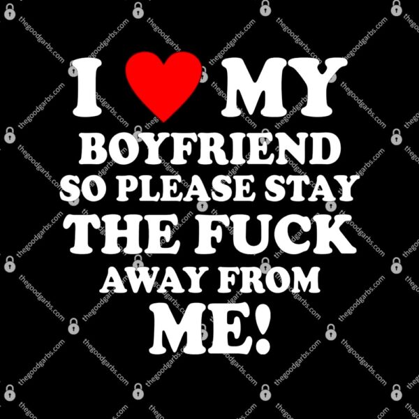 I Love My Boyfriend So Please Stay The F Away From Me Funny T-Shirt