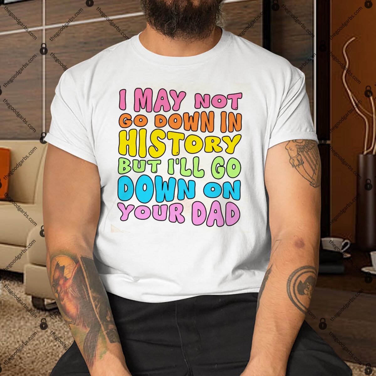 I May Not Go Down In History But I'll Go Down On Your Dad Shirt