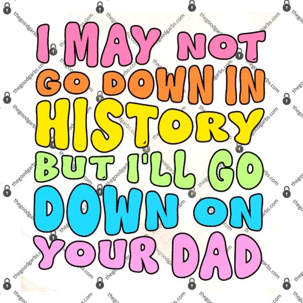 I May Not Go Down In History But I'll Go Down On Your Dad T-Shirt