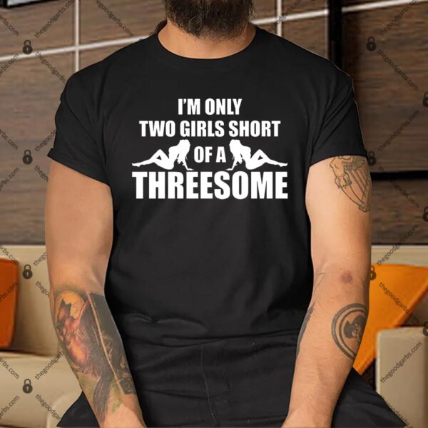 I'm Only Two Girls Short Of A Threesome Shirt