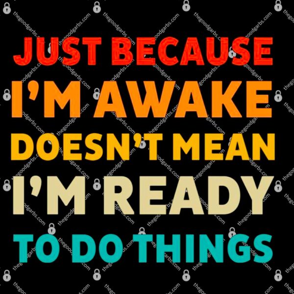 Just Because I’m Awake Doesn’t Mean I’m Ready To Do Things T-Shirt