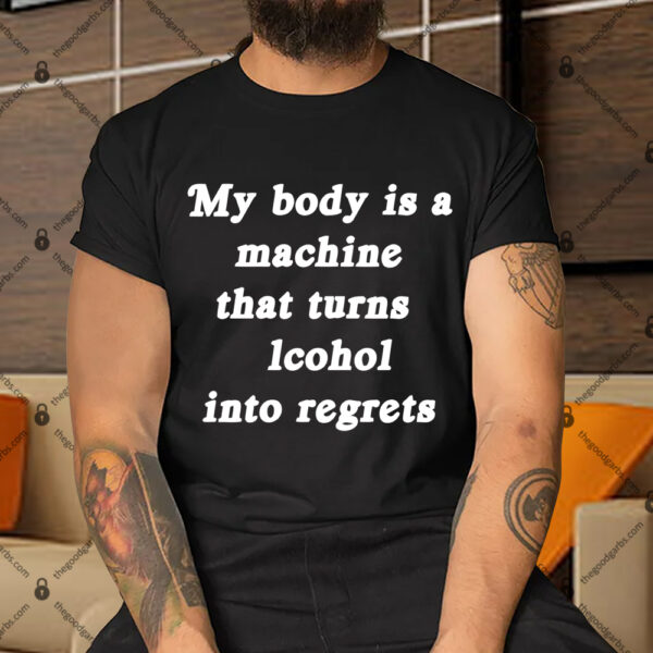 My Body Is A Machine That Turns Lcohol Into Regrets Shirt