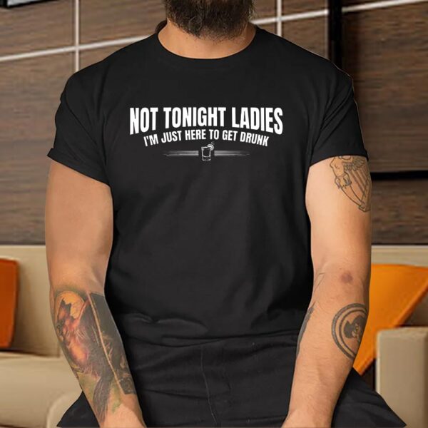 Not Tonight Ladies I’m Just Here to Get Drunk Shirt