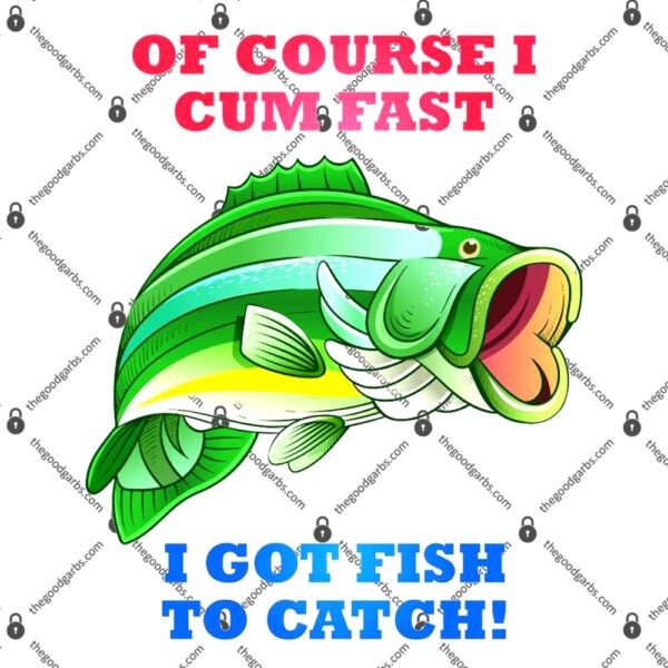 Of Course I Cum Fast I Got Fish To Catch Fishing T-Shirt