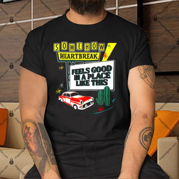 Somehow Heartbreak Feels Good In A Place Like This Shirt