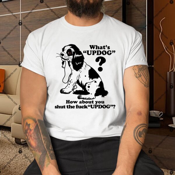 What's Updog How About You Shut The Fuck Updog Shirt