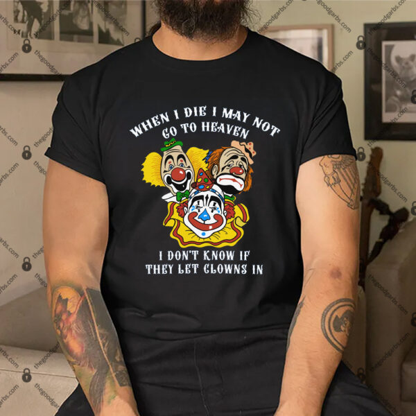When I Die I May Not Go To Heaven, I Don't Know If They Let Clowns In Shirt