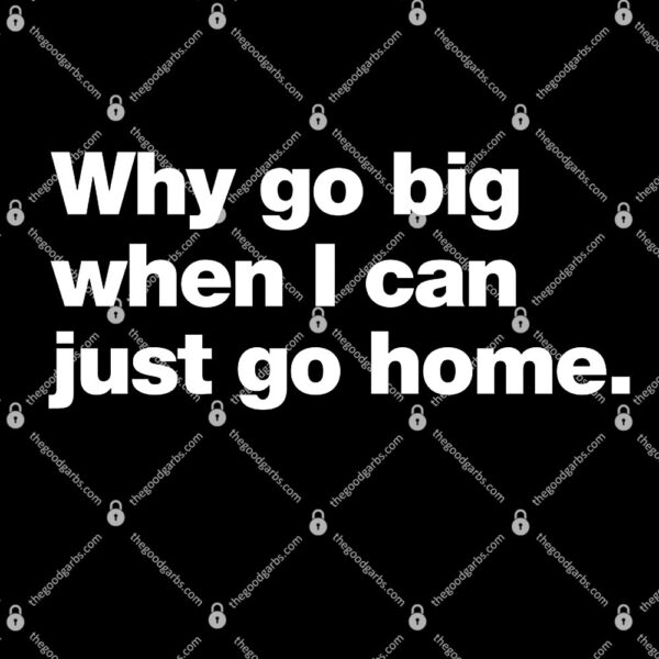 Why Go Big When You Can Go Home T-Shirt