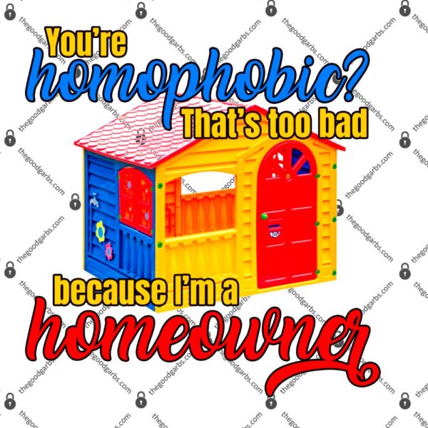 You're Homophobia That's Too Bad Because I'm A Homeowner T-Shirt
