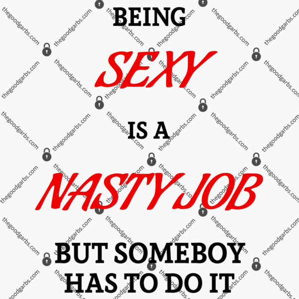 Being Sexy Is A Nasty Job But Someone Has To Do It T Shirt