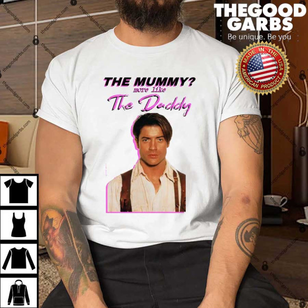 Brendan Fraser the Mummy More Like The Daddy Shirts