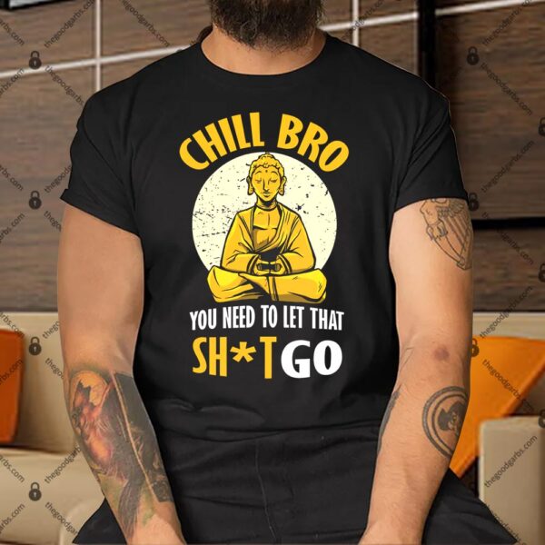 Chill Bro You Need To Let That Shit Go Shirt
