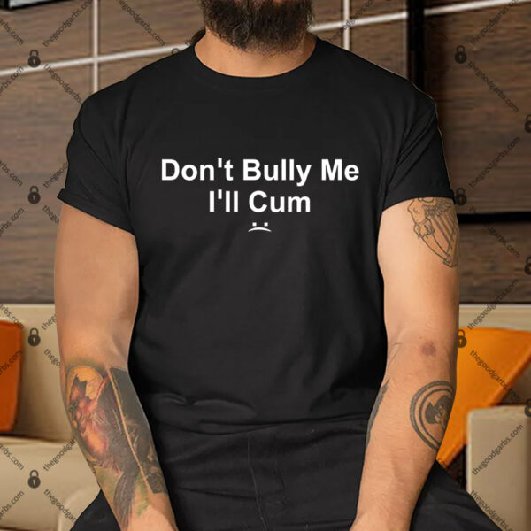 Don’t Bully Me I’ll Cum Shirt