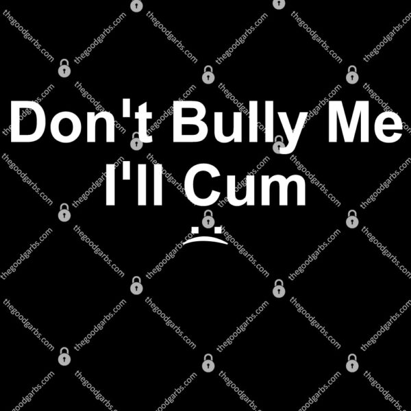 Don’t Bully Me I’ll Cum T-Shirt