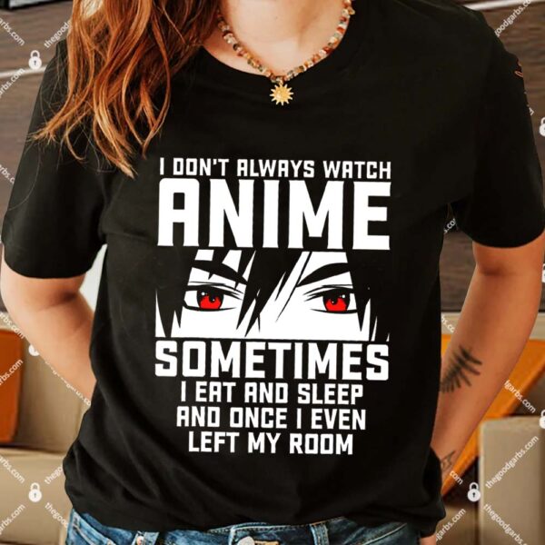 I Don't Always Watch Anime Sometimes I Eat And Sleep And Once I Even Left My Room Shirt