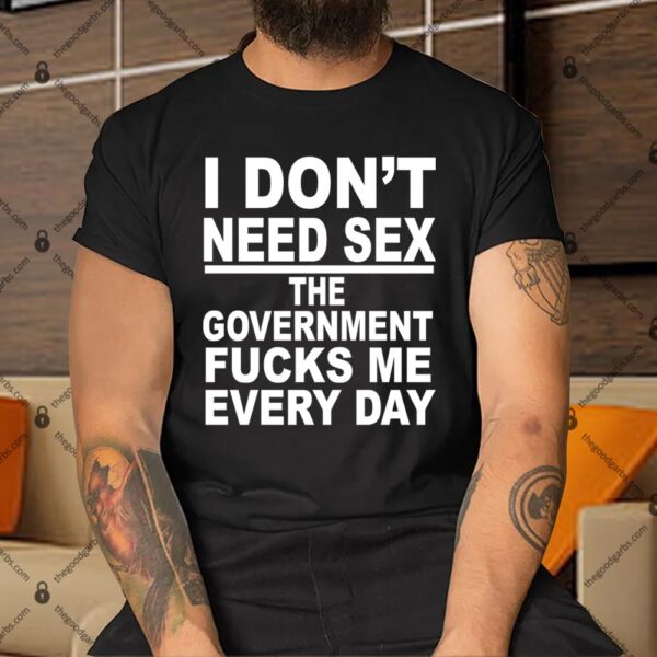 I Don't Need Sex The Government Fucks Me Every Day Shirt