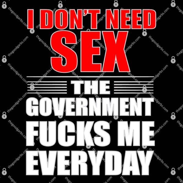 I Don't Need Sex The Government Fucks Me Everyday T-Shirt