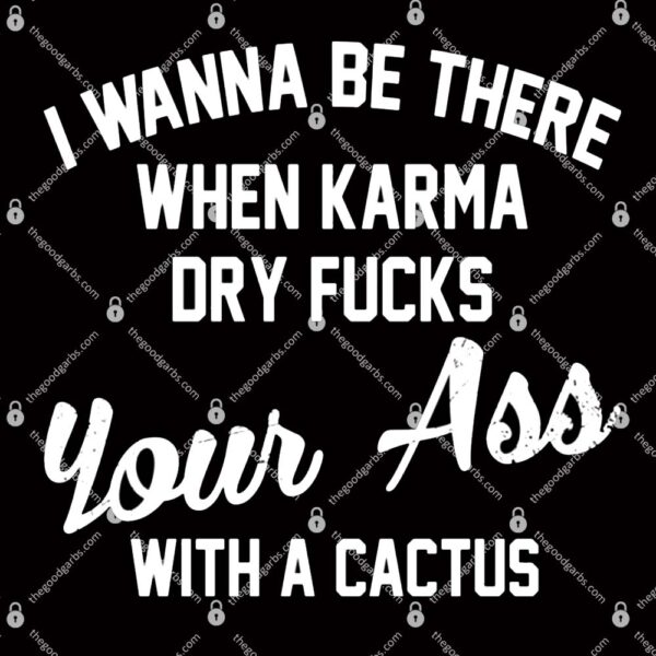 I Wanna Be There When Karma Dry Fucks Your Ass With A Cactus T-Shirt