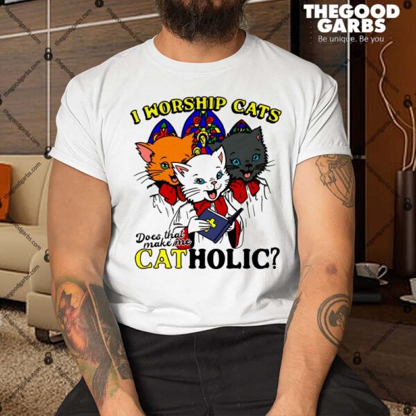 I Worship Cats Does That Make Me Cat Holic Shirt