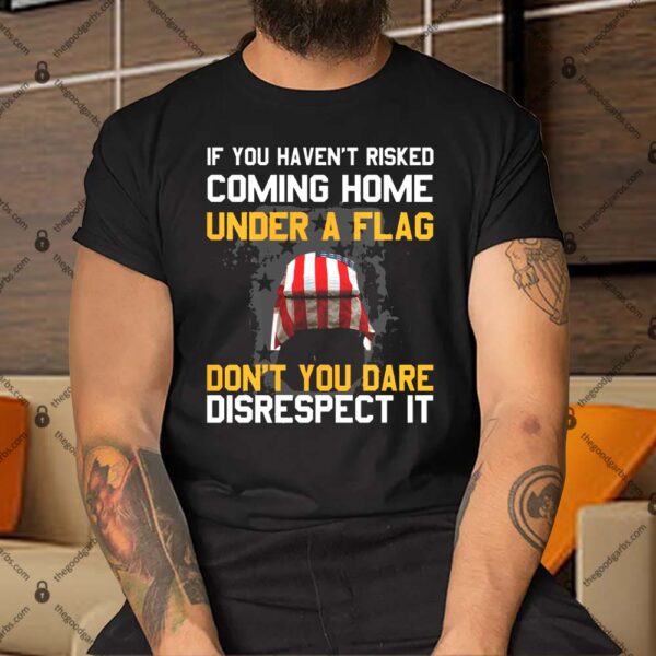 If You Haven’t Risked Coming Home Under A Flag Don’t You Dare Disrespect It Shirt