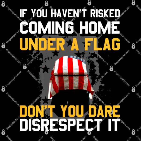If You Haven’t Risked Coming Home Under A Flag Don’t You Dare Disrespect It T-Shirt