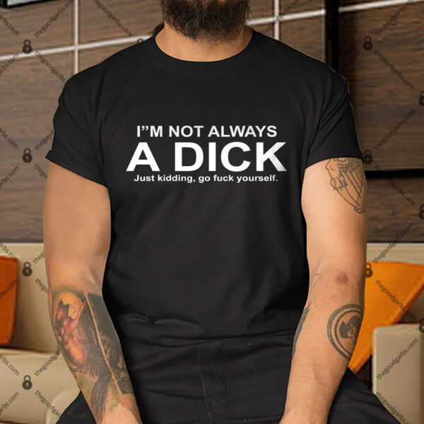 I'm Not Always A Dick just Kidding Go Fuck Yourself Shirt